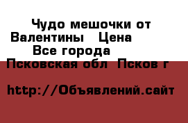 Чудо мешочки от Валентины › Цена ­ 680 - Все города  »    . Псковская обл.,Псков г.